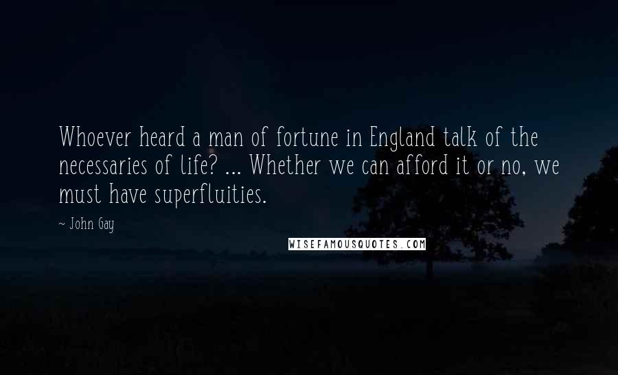 John Gay Quotes: Whoever heard a man of fortune in England talk of the necessaries of life? ... Whether we can afford it or no, we must have superfluities.