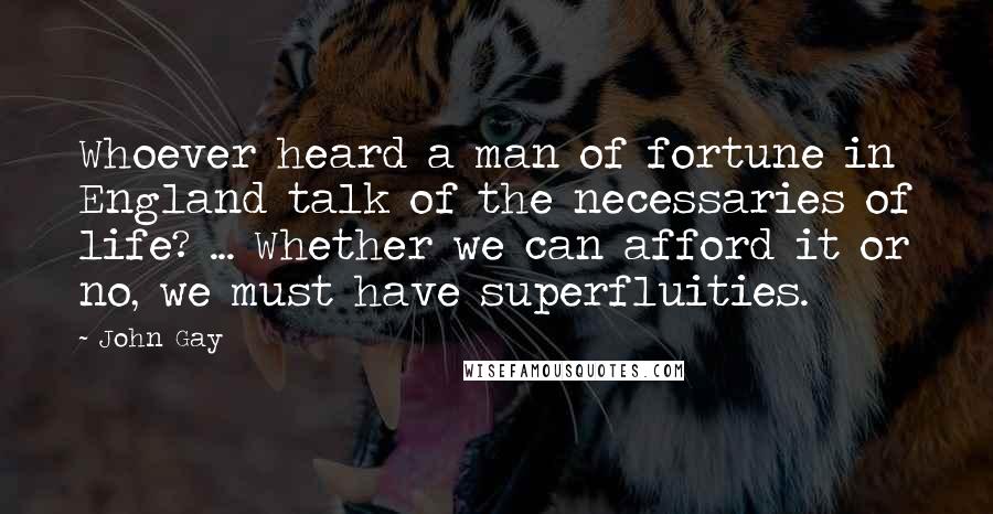 John Gay Quotes: Whoever heard a man of fortune in England talk of the necessaries of life? ... Whether we can afford it or no, we must have superfluities.