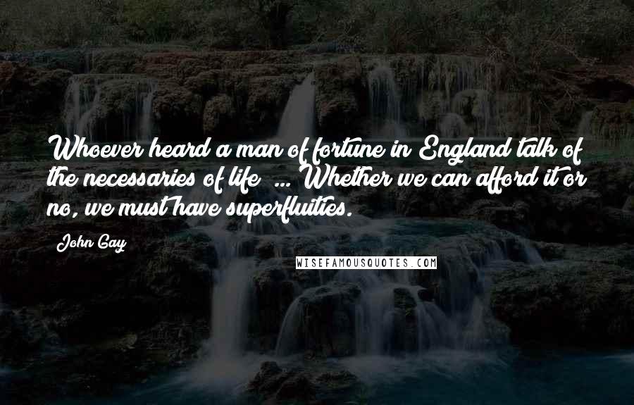 John Gay Quotes: Whoever heard a man of fortune in England talk of the necessaries of life? ... Whether we can afford it or no, we must have superfluities.
