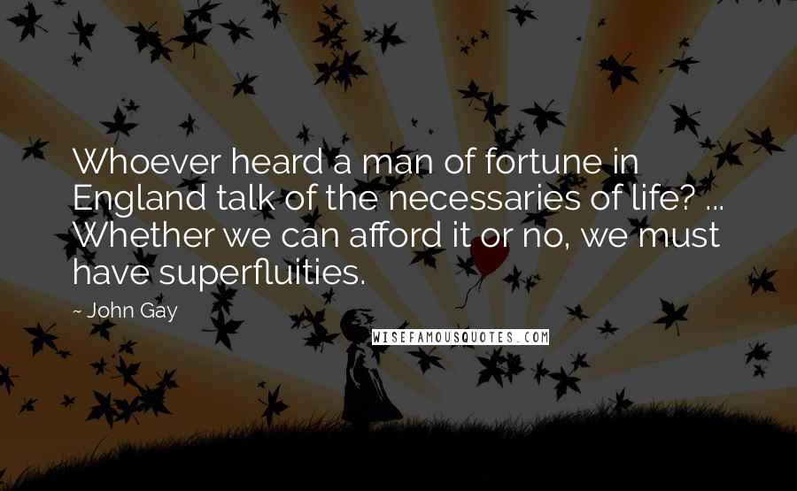 John Gay Quotes: Whoever heard a man of fortune in England talk of the necessaries of life? ... Whether we can afford it or no, we must have superfluities.