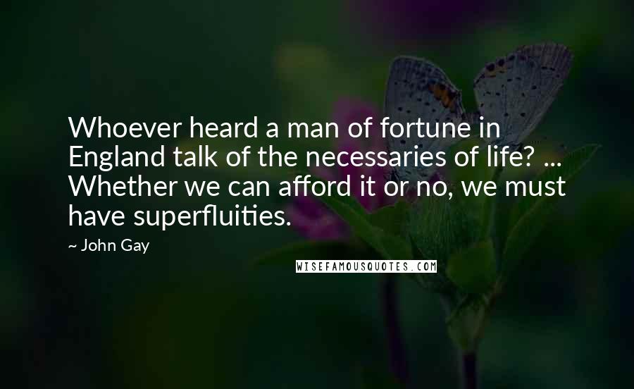 John Gay Quotes: Whoever heard a man of fortune in England talk of the necessaries of life? ... Whether we can afford it or no, we must have superfluities.