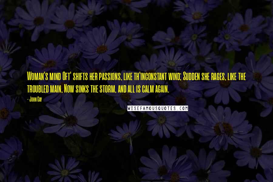 John Gay Quotes: Woman's mind Oft' shifts her passions, like th'inconstant wind; Sudden she rages, like the troubled main, Now sinks the storm, and all is calm again.