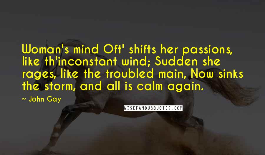 John Gay Quotes: Woman's mind Oft' shifts her passions, like th'inconstant wind; Sudden she rages, like the troubled main, Now sinks the storm, and all is calm again.