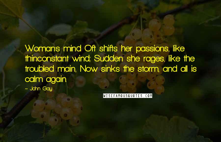 John Gay Quotes: Woman's mind Oft' shifts her passions, like th'inconstant wind; Sudden she rages, like the troubled main, Now sinks the storm, and all is calm again.