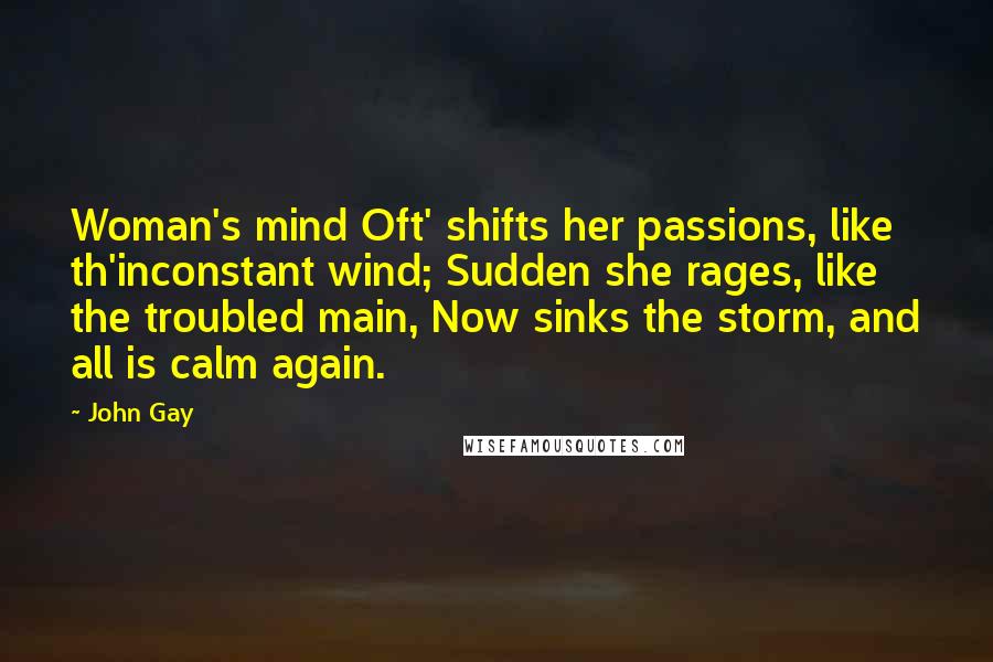 John Gay Quotes: Woman's mind Oft' shifts her passions, like th'inconstant wind; Sudden she rages, like the troubled main, Now sinks the storm, and all is calm again.