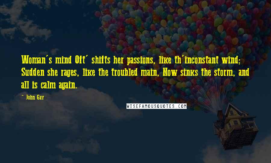 John Gay Quotes: Woman's mind Oft' shifts her passions, like th'inconstant wind; Sudden she rages, like the troubled main, Now sinks the storm, and all is calm again.