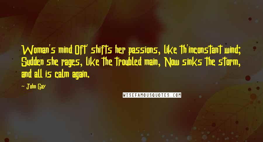 John Gay Quotes: Woman's mind Oft' shifts her passions, like th'inconstant wind; Sudden she rages, like the troubled main, Now sinks the storm, and all is calm again.