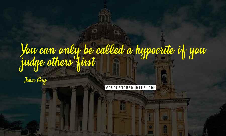 John Gay Quotes: You can only be called a hypocrite if you judge others first.