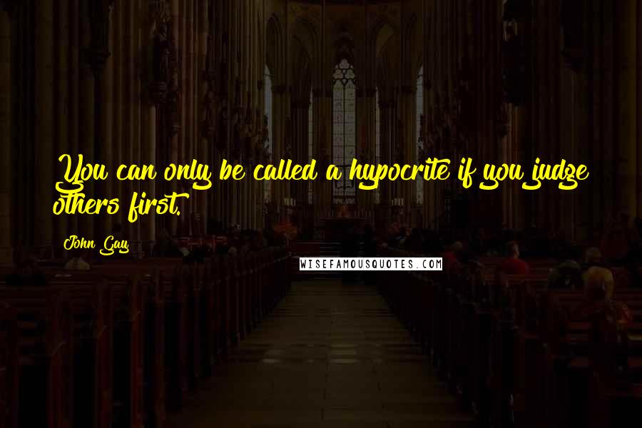 John Gay Quotes: You can only be called a hypocrite if you judge others first.