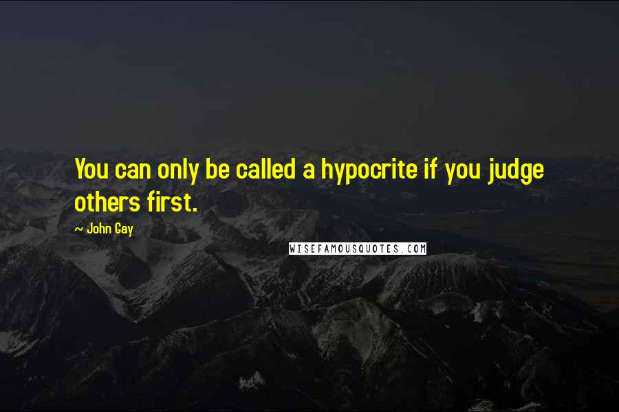 John Gay Quotes: You can only be called a hypocrite if you judge others first.