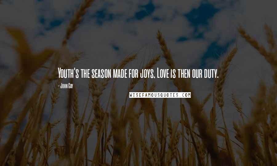 John Gay Quotes: Youth's the season made for joys, Love is then our duty.