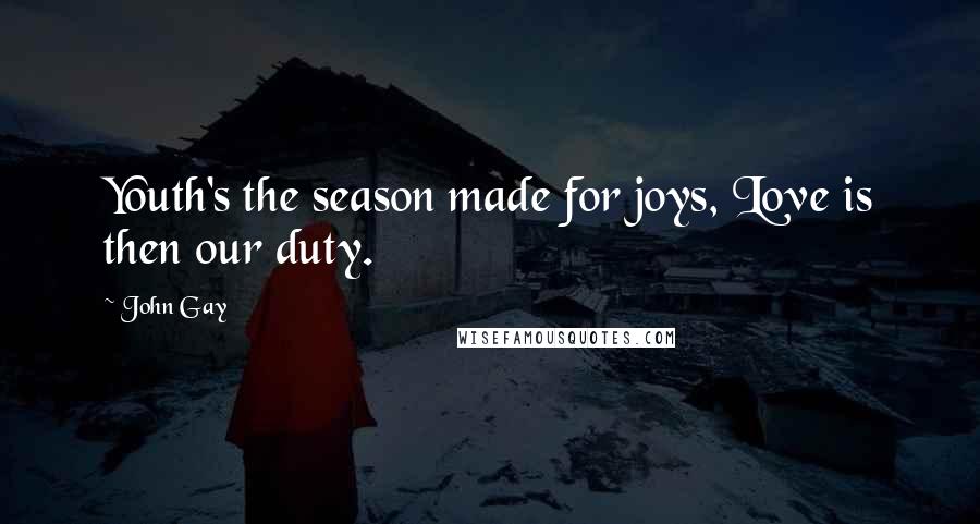 John Gay Quotes: Youth's the season made for joys, Love is then our duty.