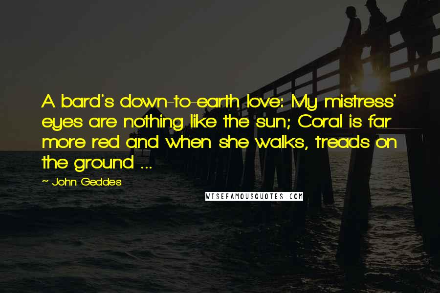 John Geddes Quotes: A bard's down-to-earth love: My mistress' eyes are nothing like the sun; Coral is far more red and when she walks, treads on the ground ...