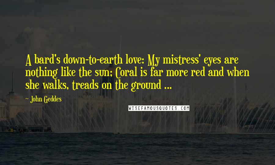 John Geddes Quotes: A bard's down-to-earth love: My mistress' eyes are nothing like the sun; Coral is far more red and when she walks, treads on the ground ...