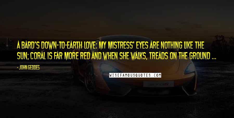 John Geddes Quotes: A bard's down-to-earth love: My mistress' eyes are nothing like the sun; Coral is far more red and when she walks, treads on the ground ...