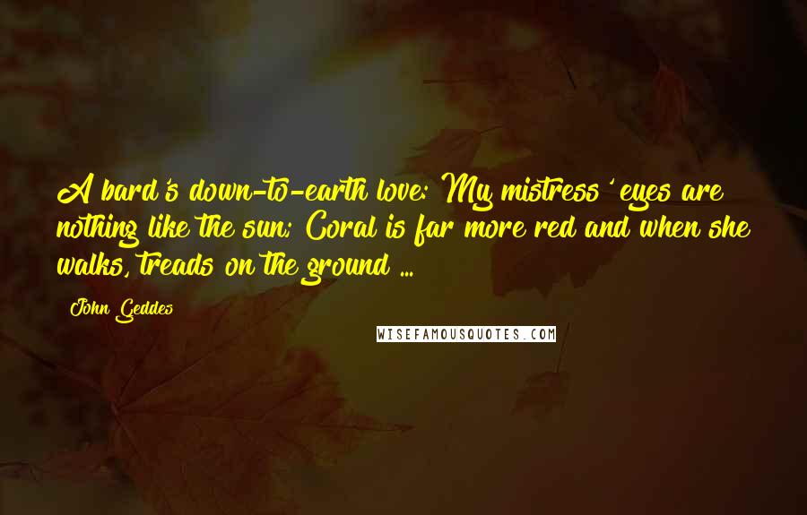 John Geddes Quotes: A bard's down-to-earth love: My mistress' eyes are nothing like the sun; Coral is far more red and when she walks, treads on the ground ...