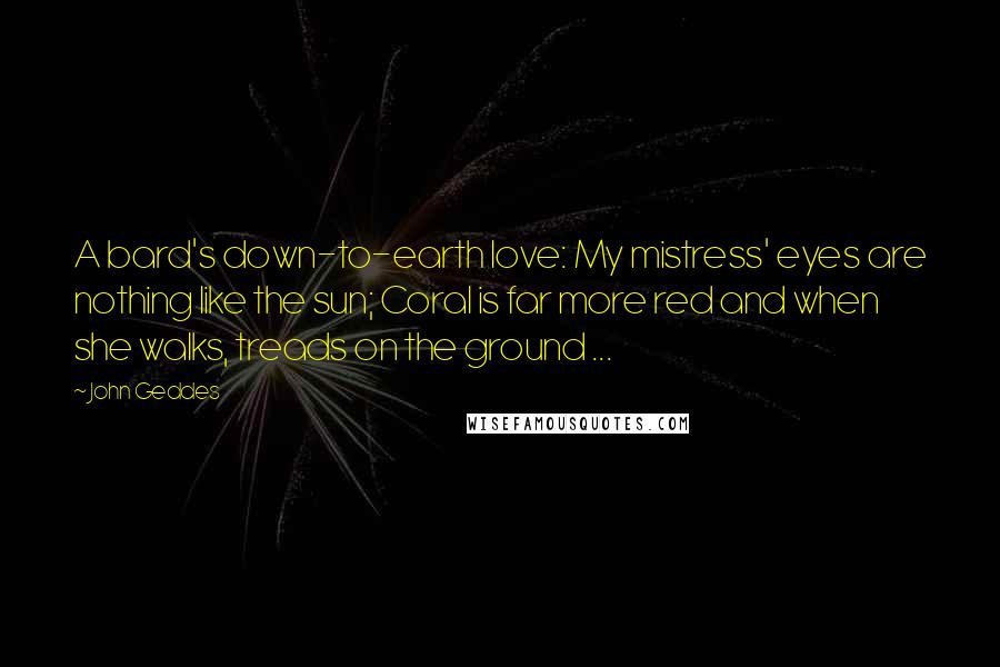 John Geddes Quotes: A bard's down-to-earth love: My mistress' eyes are nothing like the sun; Coral is far more red and when she walks, treads on the ground ...