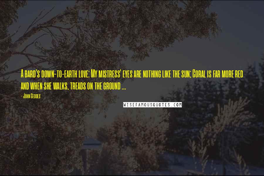 John Geddes Quotes: A bard's down-to-earth love: My mistress' eyes are nothing like the sun; Coral is far more red and when she walks, treads on the ground ...