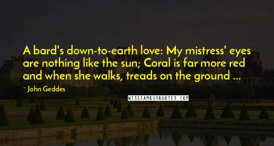 John Geddes Quotes: A bard's down-to-earth love: My mistress' eyes are nothing like the sun; Coral is far more red and when she walks, treads on the ground ...