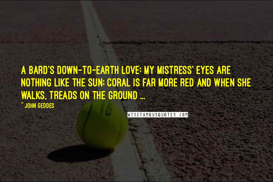 John Geddes Quotes: A bard's down-to-earth love: My mistress' eyes are nothing like the sun; Coral is far more red and when she walks, treads on the ground ...