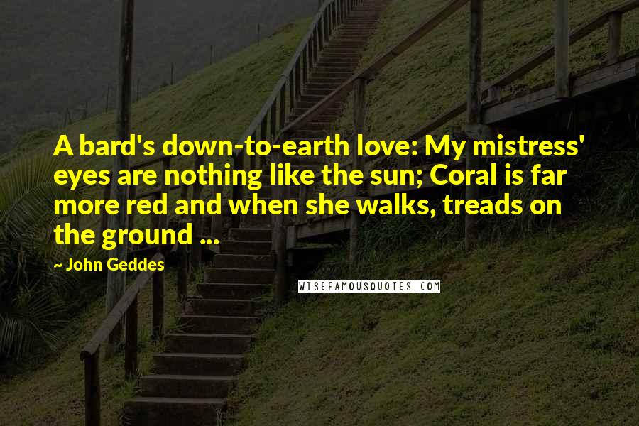 John Geddes Quotes: A bard's down-to-earth love: My mistress' eyes are nothing like the sun; Coral is far more red and when she walks, treads on the ground ...