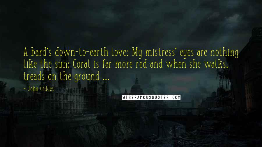 John Geddes Quotes: A bard's down-to-earth love: My mistress' eyes are nothing like the sun; Coral is far more red and when she walks, treads on the ground ...