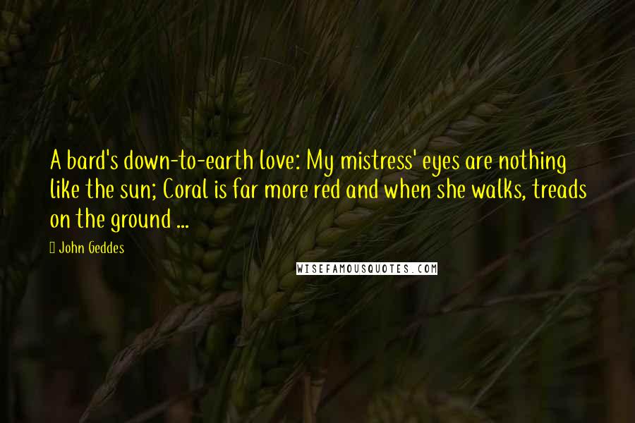 John Geddes Quotes: A bard's down-to-earth love: My mistress' eyes are nothing like the sun; Coral is far more red and when she walks, treads on the ground ...