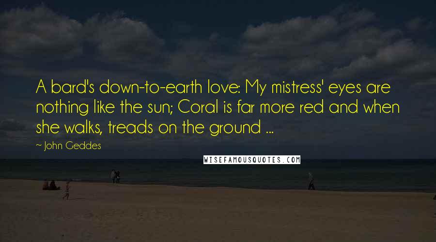 John Geddes Quotes: A bard's down-to-earth love: My mistress' eyes are nothing like the sun; Coral is far more red and when she walks, treads on the ground ...