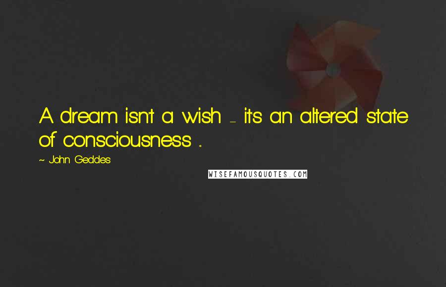John Geddes Quotes: A dream isn't a wish - it's an altered state of consciousness ...