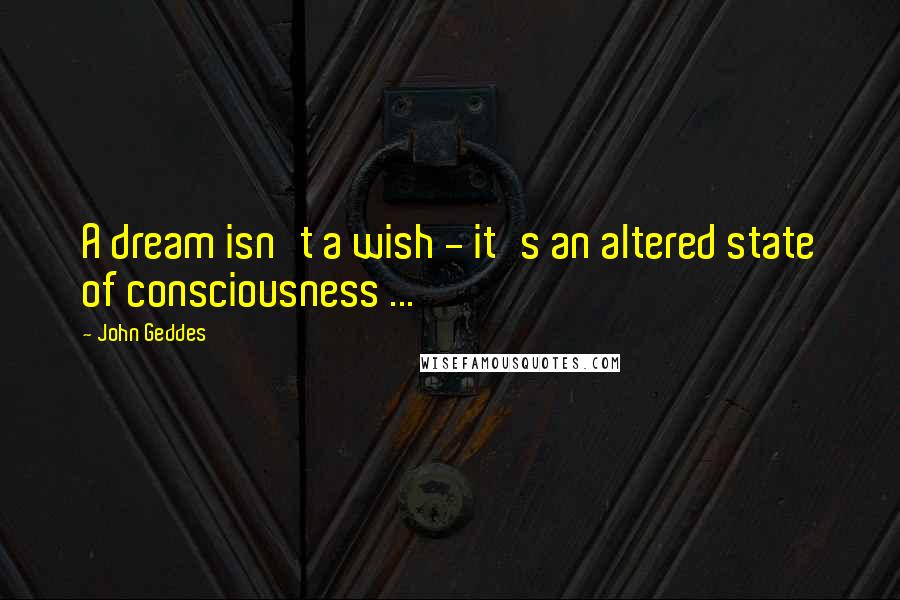 John Geddes Quotes: A dream isn't a wish - it's an altered state of consciousness ...