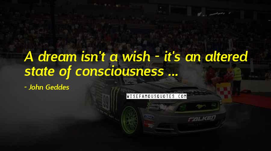 John Geddes Quotes: A dream isn't a wish - it's an altered state of consciousness ...