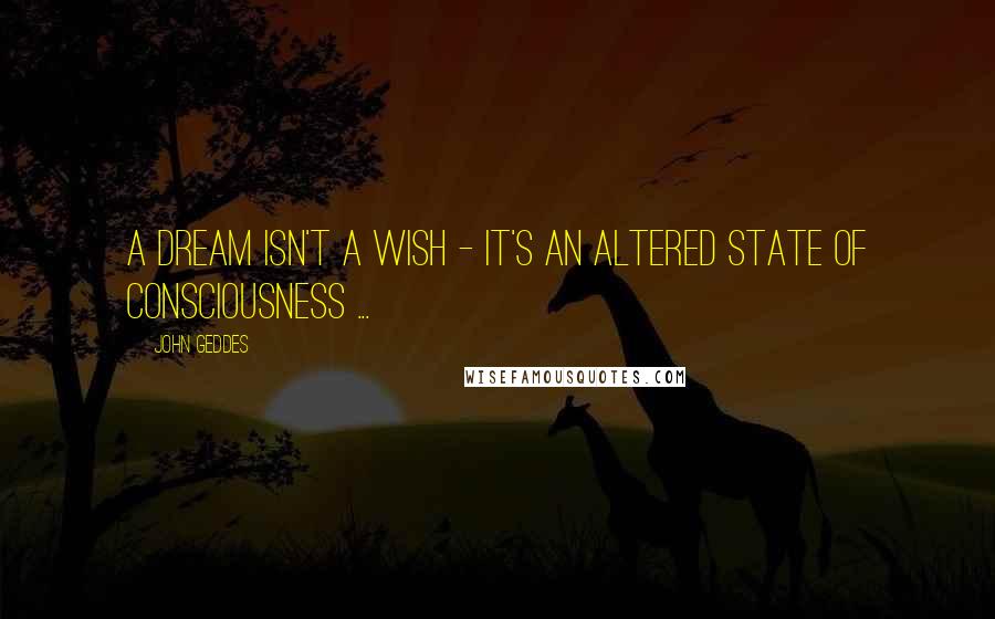 John Geddes Quotes: A dream isn't a wish - it's an altered state of consciousness ...