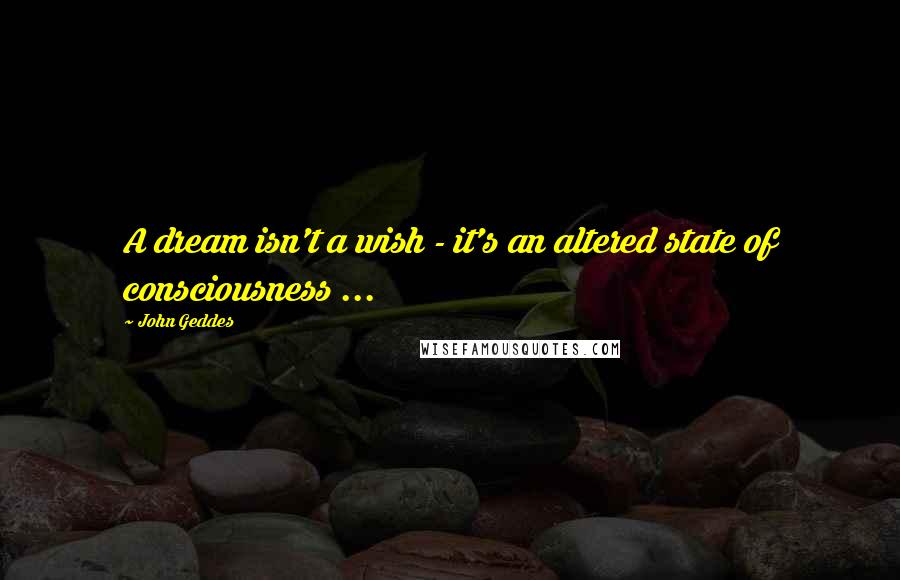 John Geddes Quotes: A dream isn't a wish - it's an altered state of consciousness ...