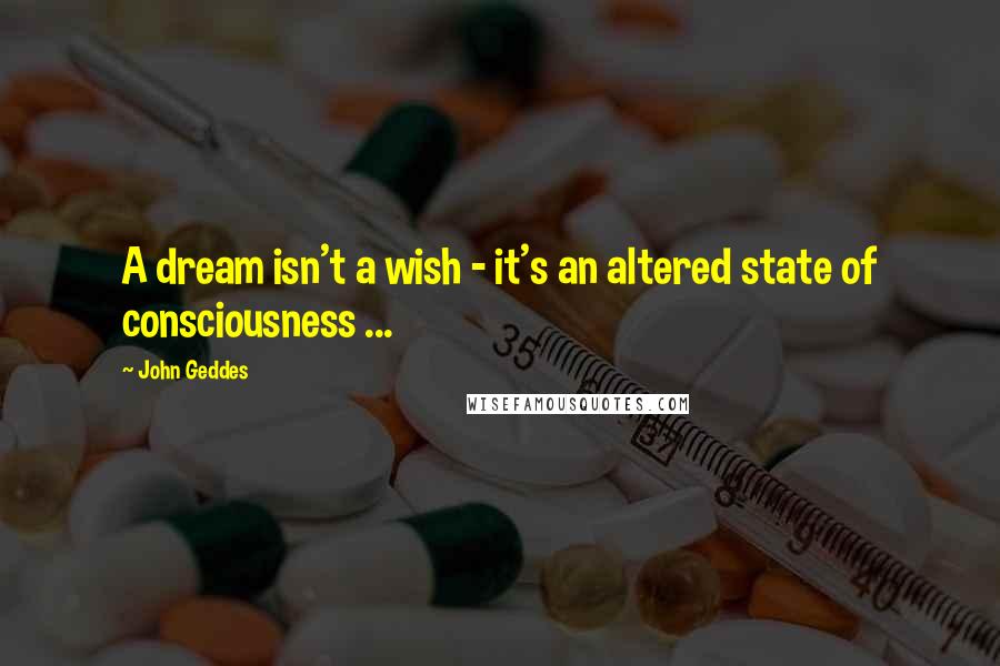 John Geddes Quotes: A dream isn't a wish - it's an altered state of consciousness ...