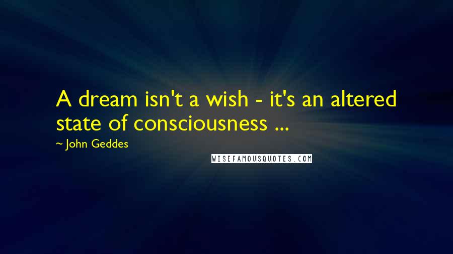 John Geddes Quotes: A dream isn't a wish - it's an altered state of consciousness ...