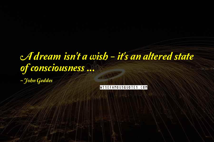 John Geddes Quotes: A dream isn't a wish - it's an altered state of consciousness ...