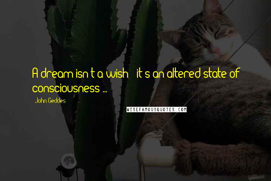 John Geddes Quotes: A dream isn't a wish - it's an altered state of consciousness ...