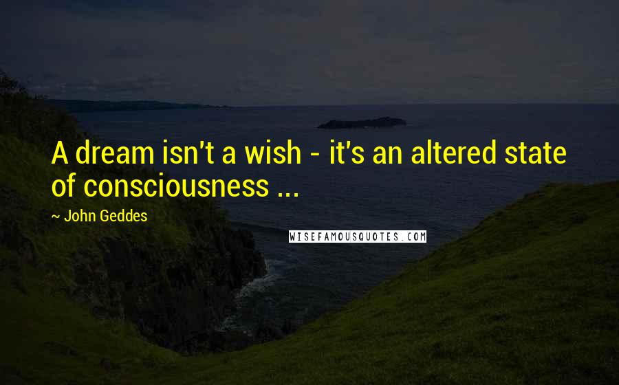 John Geddes Quotes: A dream isn't a wish - it's an altered state of consciousness ...