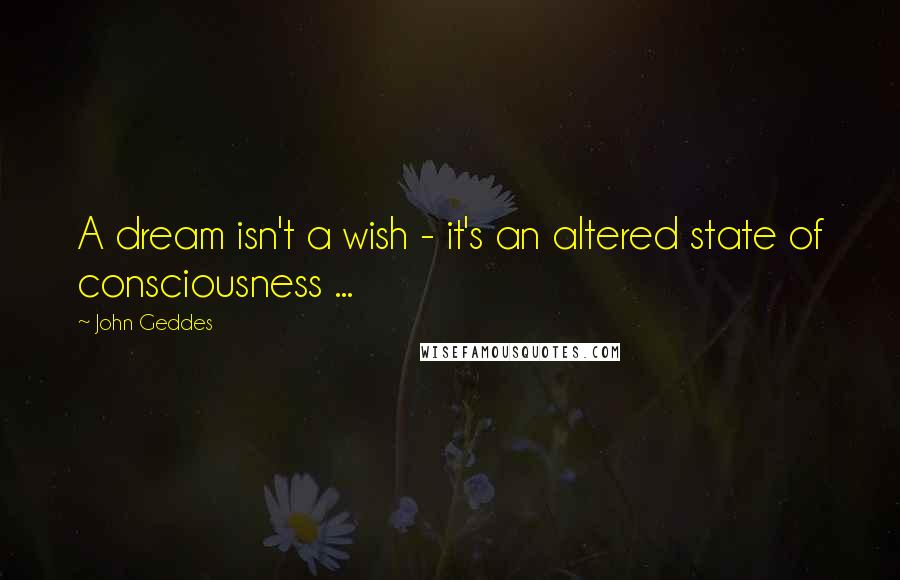 John Geddes Quotes: A dream isn't a wish - it's an altered state of consciousness ...