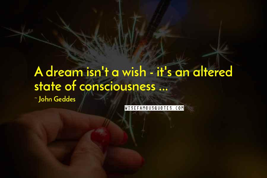 John Geddes Quotes: A dream isn't a wish - it's an altered state of consciousness ...