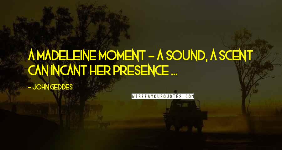 John Geddes Quotes: A madeleine moment - a sound, a scent can incant her presence ...