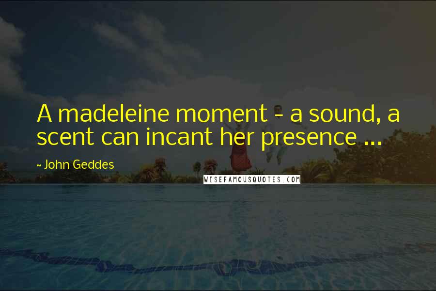 John Geddes Quotes: A madeleine moment - a sound, a scent can incant her presence ...