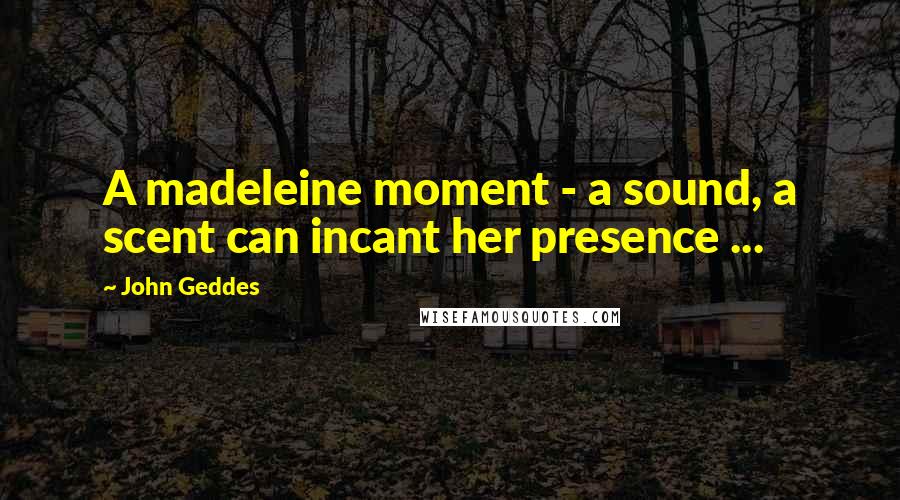 John Geddes Quotes: A madeleine moment - a sound, a scent can incant her presence ...