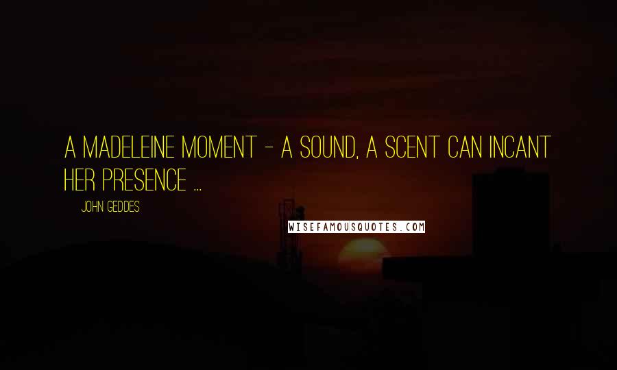 John Geddes Quotes: A madeleine moment - a sound, a scent can incant her presence ...