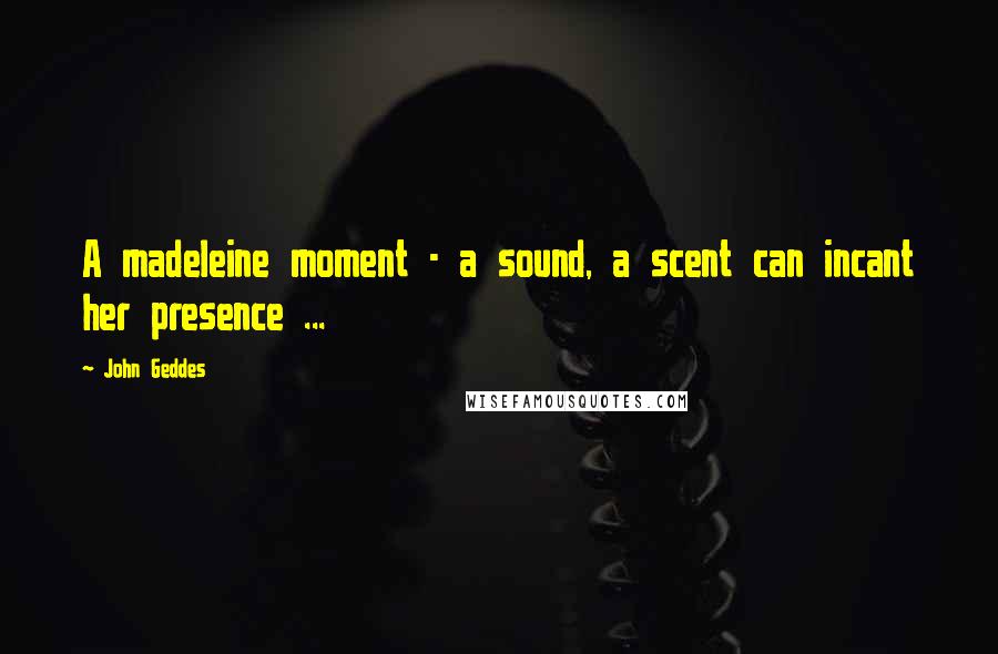 John Geddes Quotes: A madeleine moment - a sound, a scent can incant her presence ...