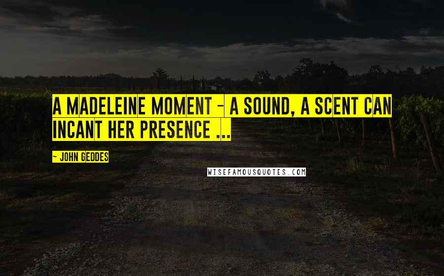 John Geddes Quotes: A madeleine moment - a sound, a scent can incant her presence ...