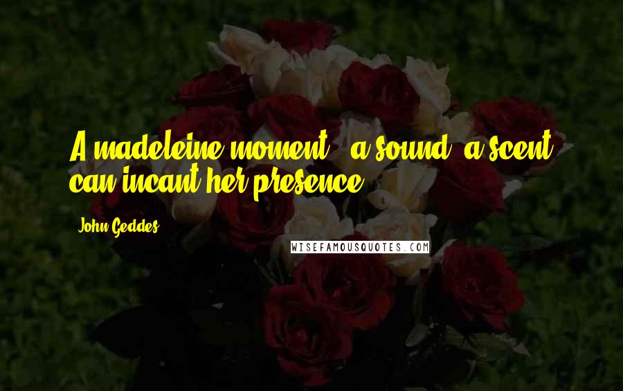 John Geddes Quotes: A madeleine moment - a sound, a scent can incant her presence ...