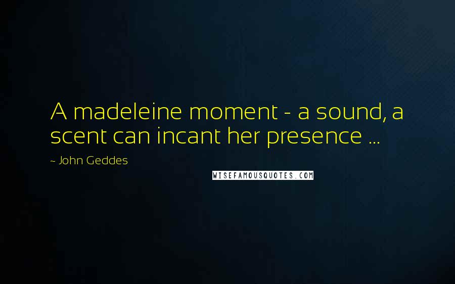 John Geddes Quotes: A madeleine moment - a sound, a scent can incant her presence ...