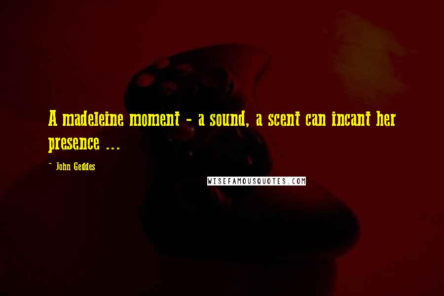 John Geddes Quotes: A madeleine moment - a sound, a scent can incant her presence ...