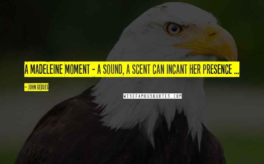 John Geddes Quotes: A madeleine moment - a sound, a scent can incant her presence ...